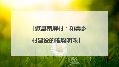 歙县南屏村：和美乡村建设的璀璨明珠
